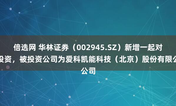 倍选网 华林证券（002945.SZ）新增一起对外投资，被投资公司为爱科凯能科技（北京）股份有限公司