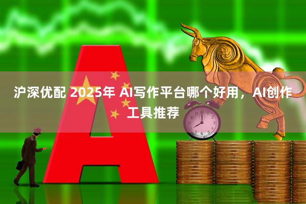 沪深优配 2025年 AI写作平台哪个好用，AI创作工具推荐