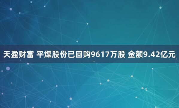 天盈财富 平煤股份已回购9617万股 金额9.42亿元