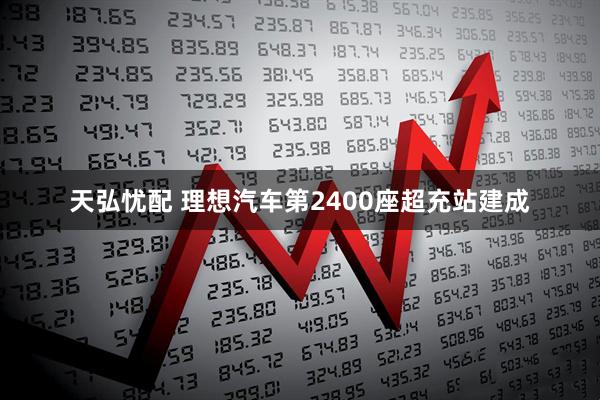 天弘忧配 理想汽车第2400座超充站建成