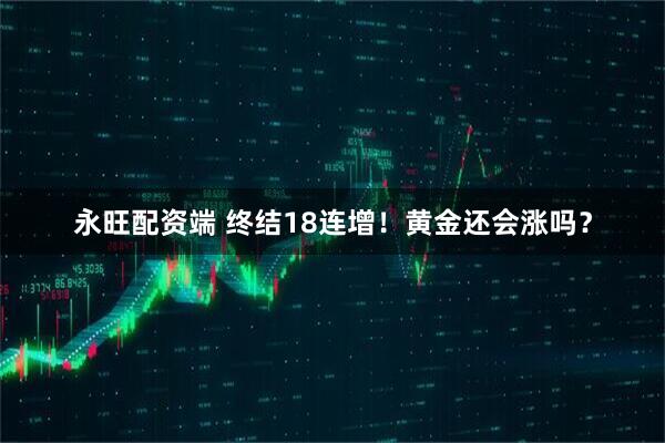 永旺配资端 终结18连增！黄金还会涨吗？