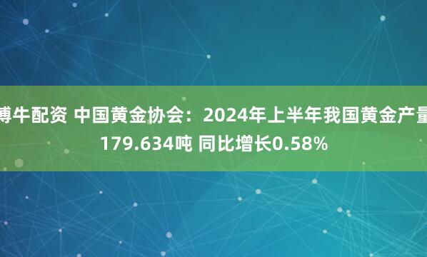 博牛配资 中国黄金协会：2024年上半年我国黄金产量179.634吨 同比增长0.58%