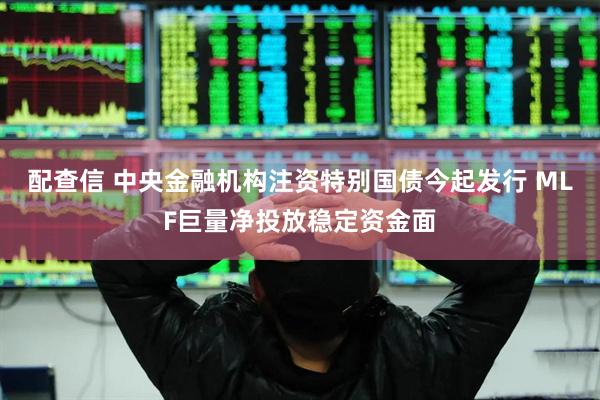 配查信 中央金融机构注资特别国债今起发行 MLF巨量净投放稳定资金面