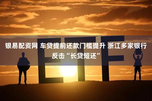 银易配资网 车贷提前还款门槛提升 浙江多家银行反击“长贷短还”