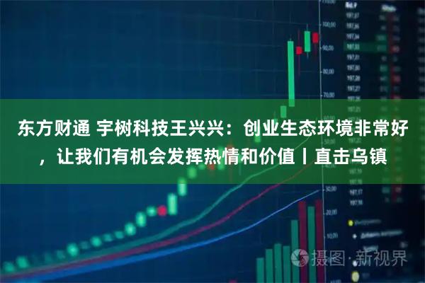 东方财通 宇树科技王兴兴：创业生态环境非常好，让我们有机会发挥热情和价值丨直击乌镇