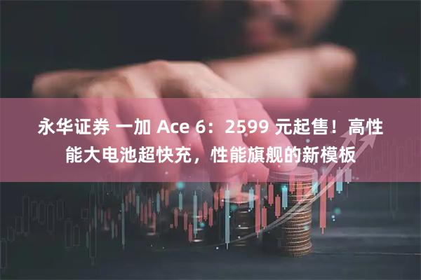 永华证券 一加 Ace 6：2599 元起售！高性能大电池超快充，性能旗舰的新模板