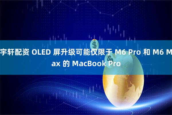 宇轩配资 OLED 屏升级可能仅限于 M6 Pro 和 M6 Max 的 MacBook Pro