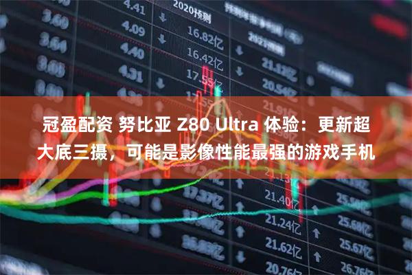 冠盈配资 努比亚 Z80 Ultra 体验：更新超大底三摄，可能是影像性能最强的游戏手机