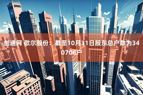 创通网 歌尔股份：截至10月31日股东总户数为340706户