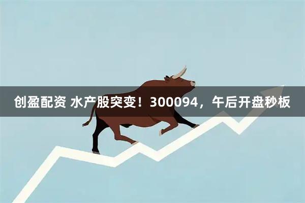 创盈配资 水产股突变！300094，午后开盘秒板