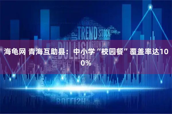 海龟网 青海互助县：中小学“校园餐”覆盖率达100%