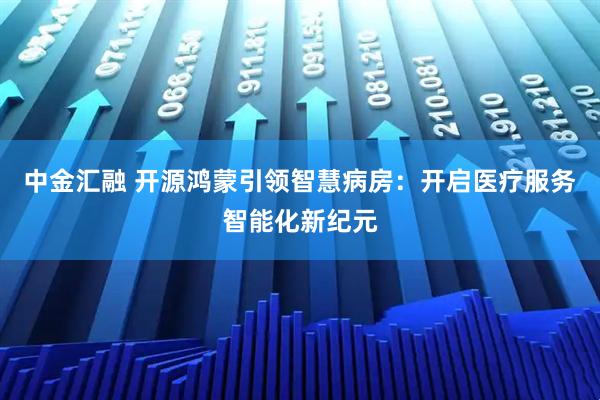 中金汇融 开源鸿蒙引领智慧病房:开启医疗服务智能化新纪元
