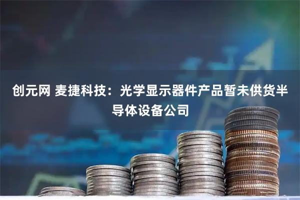 创元网 麦捷科技：光学显示器件产品暂未供货半导体设备公司
