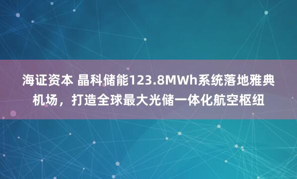 海证资本 晶科储能123.8MWh系统落地雅典机场，打造全球最大光储一体化航空枢纽