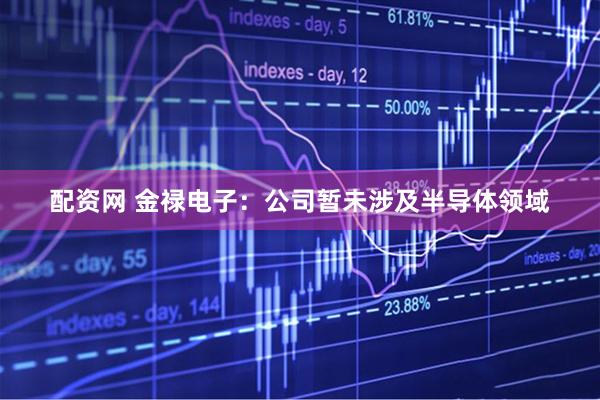 配资网 金禄电子：公司暂未涉及半导体领域