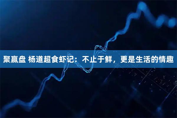 聚赢盘 杨道超食虾记：不止于鲜，更是生活的情趣