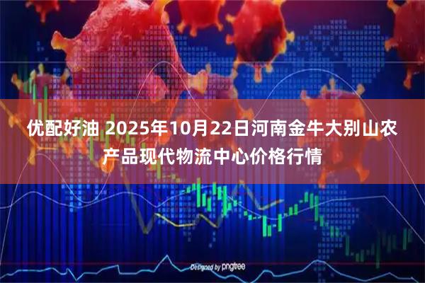优配好油 2025年10月22日河南金牛大别山农产品现代物流中心价格行情