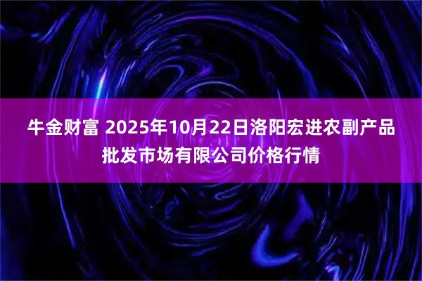 牛金财富 2025年10月22日洛阳宏进农副产品批发市场有限公司价格行情