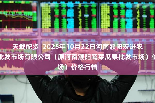 天载配资 2025年10月22日河南濮阳宏进农副产品批发市场有限公司(原河南濮阳蔬菜瓜果批发市场)价格行情
