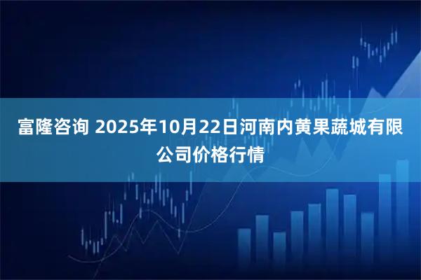 富隆咨询 2025年10月22日河南内黄果蔬城有限公司价格行情