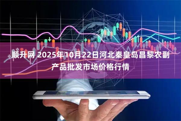 顺升网 2025年10月22日河北秦皇岛昌黎农副产品批发市场价格行情