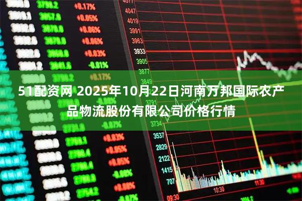 51配资网 2025年10月22日河南万邦国际农产品物流股份有限公司价格行情