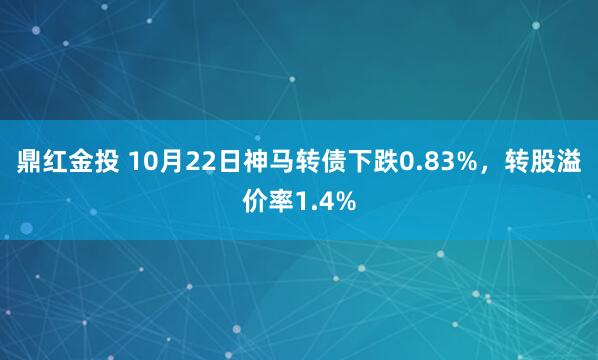 鼎红金投 10月22日神马转债下跌0.83%，转股溢价率1.4%