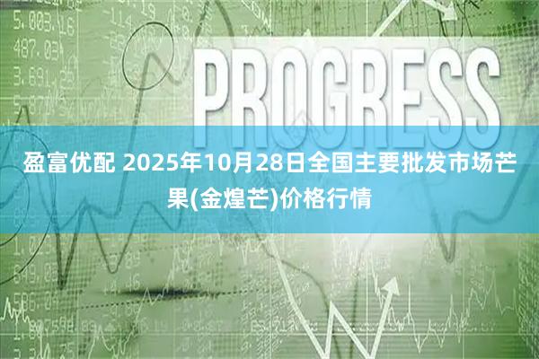 盈富优配 2025年10月28日全国主要批发市场芒果(金煌芒)价格行情