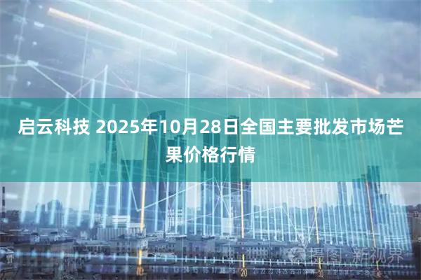 启云科技 2025年10月28日全国主要批发市场芒果价格行情
