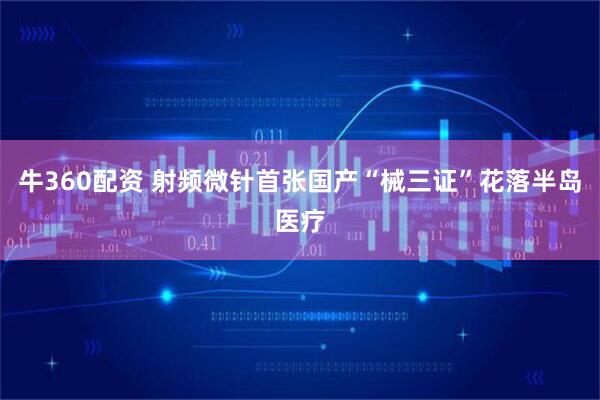 牛360配资 射频微针首张国产“械三证”花落半岛医疗