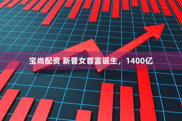 宝尚配资 新晋女首富诞生，1400亿