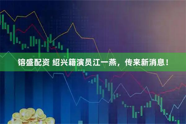 镕盛配资 绍兴籍演员江一燕，传来新消息！