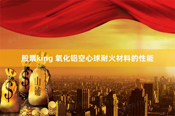 股票king 氧化铝空心球耐火材料的性能