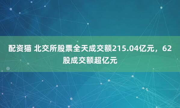 配资猫 北交所股票全天成交额215.04亿元，62股成交额超亿元