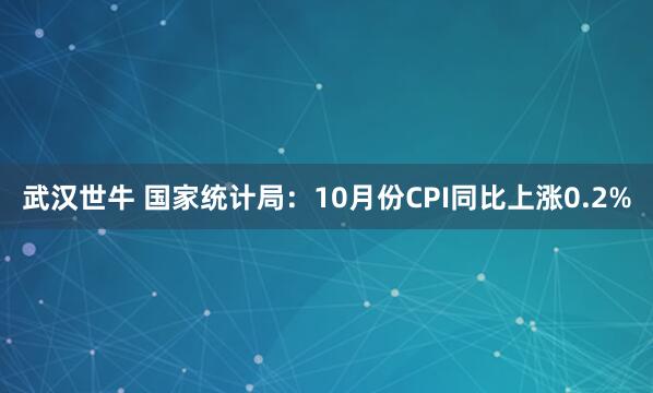 武汉世牛 国家统计局：10月份CPI同比上涨0.2%