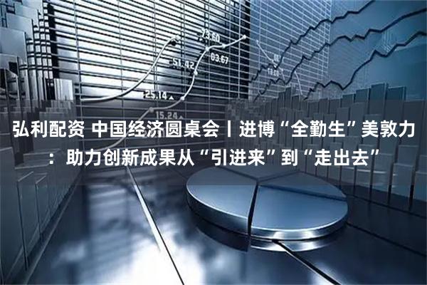 弘利配资 中国经济圆桌会丨进博“全勤生”美敦力：助力创新成果从“引进来”到“走出去”