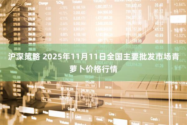 沪深策略 2025年11月11日全国主要批发市场青萝卜价格行情