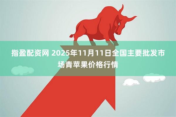 指盈配资网 2025年11月11日全国主要批发市场青苹果价格行情