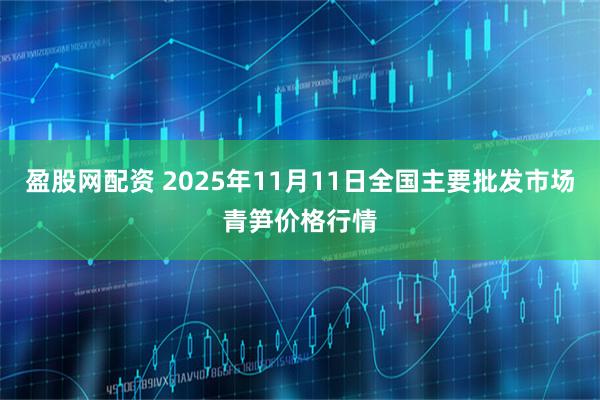 盈股网配资 2025年11月11日全国主要批发市场青笋价格行情