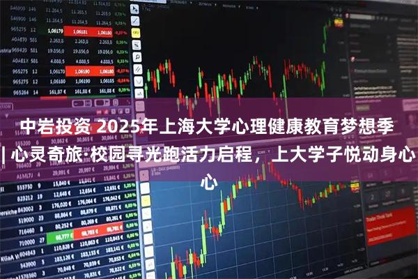 中岩投资 2025年上海大学心理健康教育梦想季 | 心灵奇旅·校园寻光跑活力启程，上大学子悦动身心