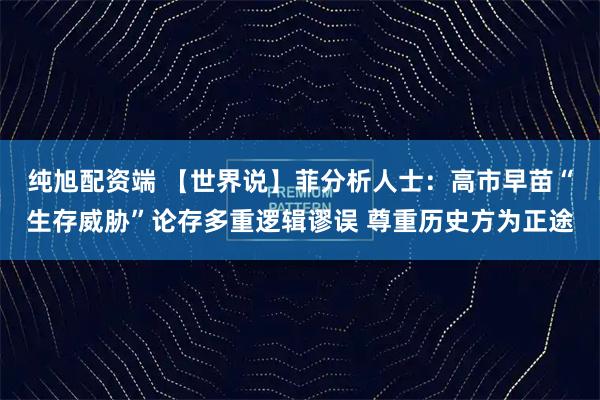 纯旭配资端 【世界说】菲分析人士：高市早苗“生存威胁”论存多重逻辑谬误 尊重历史方为正途