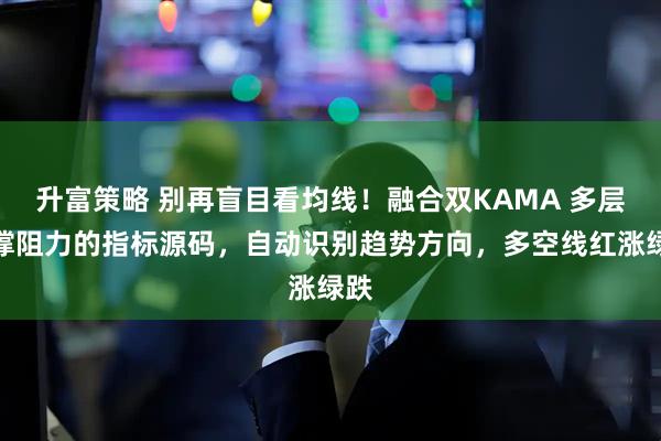 升富策略 别再盲目看均线！融合双KAMA 多层支撑阻力的指标源码，自动识别趋势方向，多空线红涨绿跌