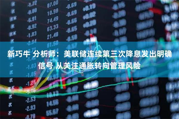 新巧牛 分析师：美联储连续第三次降息发出明确信号 从关注通胀转向管理风险