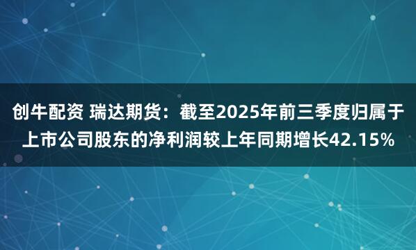 创牛配资 瑞达期货：截至2025年前三季度归属于上市公司股东的净利润较上年同期增长42.15%