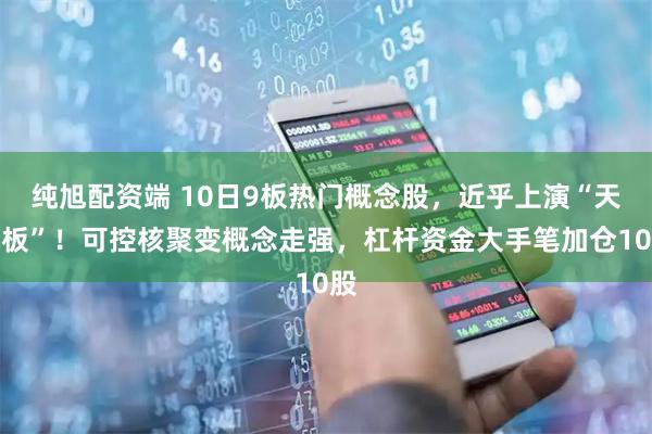 纯旭配资端 10日9板热门概念股，近乎上演“天地板”！可控核聚变概念走强，杠杆资金大手笔加仓10股
